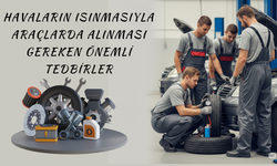 Havaların Isınmasıyla Araçlarda Alınması Gereken Önemli Tedbirler