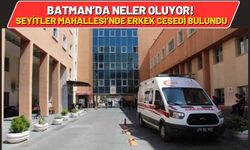 Batman’da Neler Oluyor! Seyitler Mahallesi’nde Erkek Cesedi Bulundu