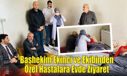 Başhekim Ekinci ve Ekibinden Özel Hastalara Evde Ziyaret