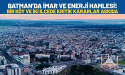 Batman’da İmar ve Enerji Hamlesi! Bir Köy ve İki İlçede Kritik Kararlar Askıda
