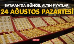 BATMAN’DA GÜNCEL ALTIN FİYATLARI – 24 AĞUSTOS PAZARTESİ