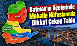 Batman’ın İlçelerinde Mahalle Nüfuslarında Dikkat Çeken Tablo