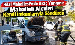 Hilal Mahallesi’nde Araç Yangını: Mahalleli Alevleri Kendi İmkanlarıyla Söndürdü