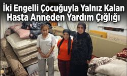 İki Engelli Çocuğuyla Yalnız Kalan Hasta Anneden Yardım Çığlığı