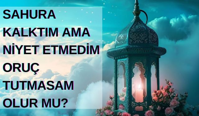 Sahura kalktım ama niyet etmedim oruç tutmasam olur mu?