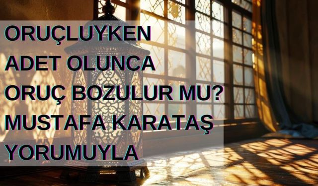 Oruçluyken adet olunca oruç bozulur mu? Mustafa Karataş yorumuyla