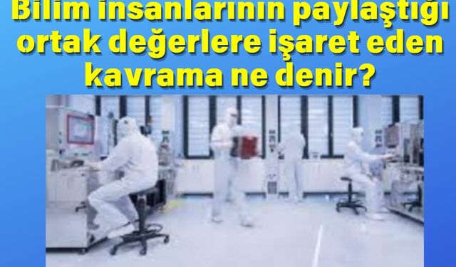 Bilim insanlarının paylaştığı ortak değerlere işaret eden kavrama ne denir?