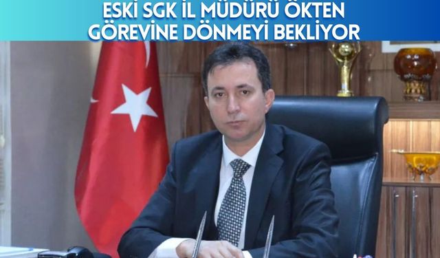 Eski SGK İl Müdürü Ökten Görevine Dönmeyi Bekliyor