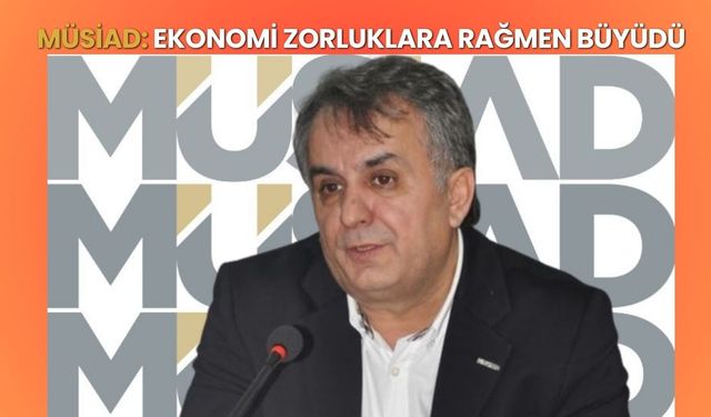 MÜSİAD: Ekonomi Zorluklara Rağmen Büyüdü