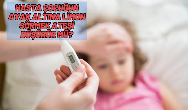 Hasta çocuğun ayak altına limon sürmek ateşi düşürür mü?