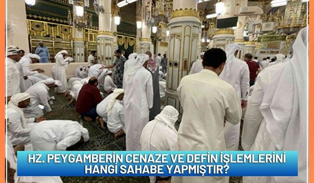 Hz. Peygamberin cenaze ve defin işlemlerini hangi sahabe yapmıştır?