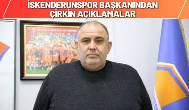 İskenderunspor Başkanından Çirkin Açıklamalar