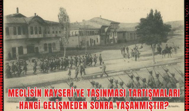 Meclisin Kayseri'ye Taşınması Tartışmaları Hangi Gelişmeden Sonra Yaşanmıştır?