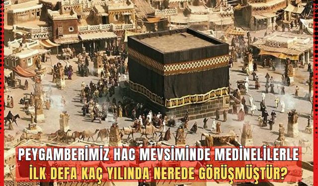 Peygamberimiz hac mevsiminde Medinelilerle ilk defa kaç yılında nerede görüşmüştür?