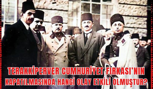 Terakkiperver Cumhuriyet Fırkası’nın kapatılmasında hangi olay etkili olmuştur?