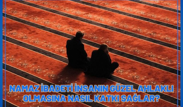 Namaz ibadeti insanın güzel ahlaklı olmasına nasıl katkı sağlar?