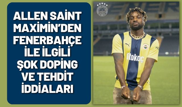 Allen Saint-Maximin’den Fenerbahçe’yle İlgili Şok Doping ve Tehdit İddiaları
