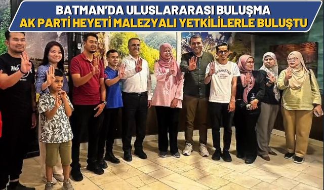 Batman’da Uluslararası Buluşma: AK Parti Heyeti Malezyalı Yetkililerle Buluştu