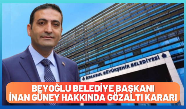 İBB'ye Yönelik Yeni Yolsuzluk Operasyonu: Beyoğlu Belediye Başkanı İnan Güney Hakkında Gözaltı Kararı