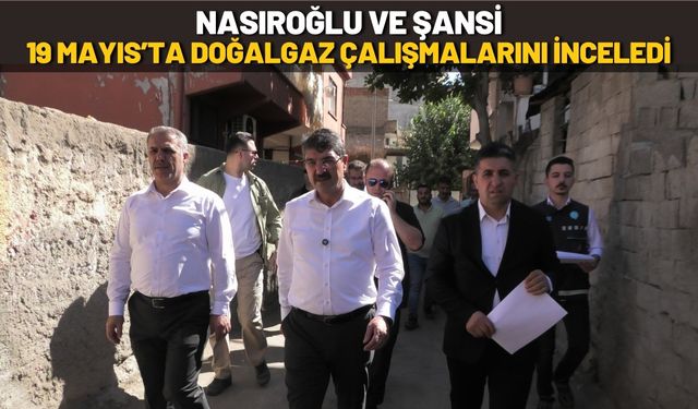 Nasıroğlu ve Şansi 19 Mayıs’ta Doğalgaz Çalışmalarını İnceledi