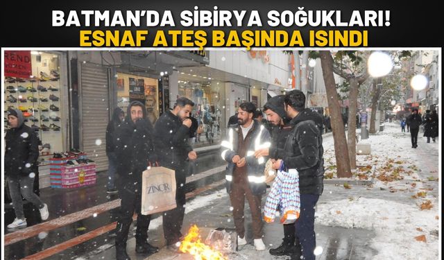 Batman’da Sibirya Soğukları! Esnaf Ateş Başında Isındı