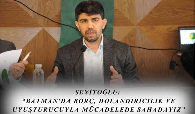 Seyitoğlu:  “Batman’da Borç, Dolandırıcılık ve Uyuşturucuyla Mücadelede Sahadayız”