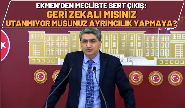 Ekmen’den Mecliste Sert Çıkış: Geri Zekalı mısınız, Utanmıyor musunuz Ayrımcılık Yapmaya?