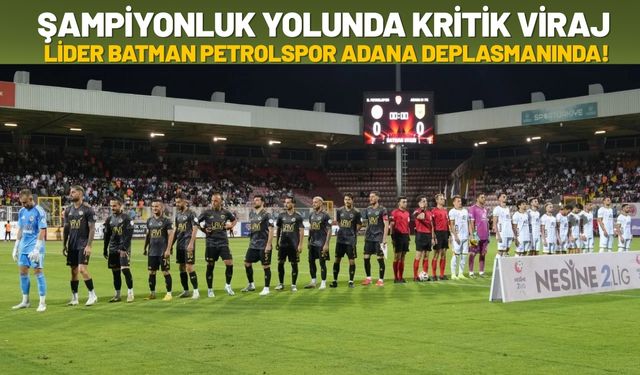 Şampiyonluk Yolunda Kritik Viraj: Lider Batman Petrolspor Adana Deplasmanında!