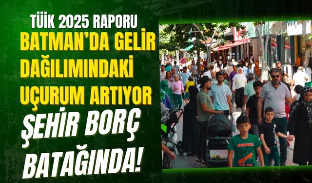 TÜİK 2025 Raporu: Batman’da Gelir Dağılımındaki Uçurum Artıyor, Şehir Borç Batağında!