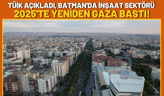 TÜİK Açıkladı, Batman'da İnşaat Sektörü 2025'te Yeniden Gaza Bastı!