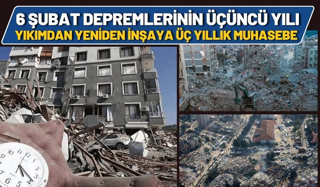 6 Şubat Depremlerinin Üçüncü Yılı: Yıkımdan Yeniden İnşaya Üç Yıllık Muhasebe