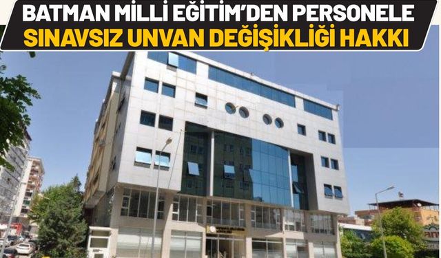 Batman Milli Eğitim'den Personele Sınavsız Unvan Değişikliği Hakkı