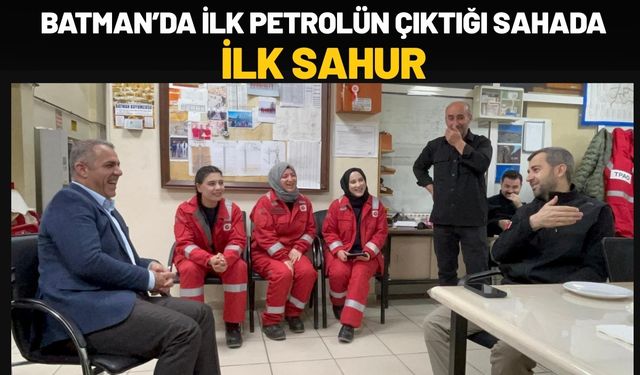 Batman’da İlk Petrolün Çıktığı Sahada İlk Sahur