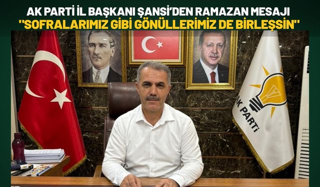 AK Parti İl Başkanı Şansi’den Ramazan Mesajı: "Sofralarımız Gibi Gönüllerimiz de Birleşsin"