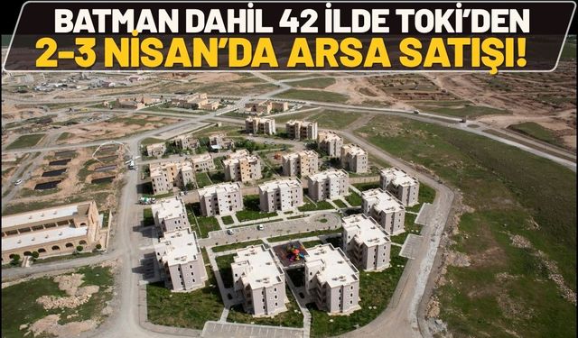 Batman Dahil 42 İlde TOKİ’den 2-3 Nisan’da Arsa Satışı!