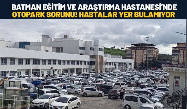 Batman Eğitim ve Araştırma Hastanesi’nde Otopark Sorunu! Hastalar Yer Bulamıyor!
