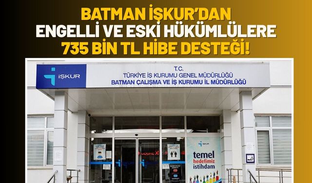 Batman İŞKUR’dan Engelli ve Eski Hükümlülere 735 Bin TL'ye Varan Hibe Desteği!