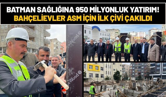 Batman Sağlığına 950 Milyonluk Yatırım! Bahçelievler ASM İçin İlk Çivi Çakıldı