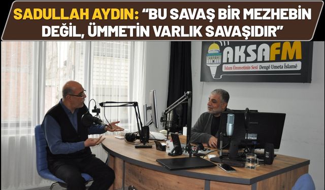 Sadullah Aydın: “Bu Savaş Bir Mezhebin Değil, Ümmetin Varlık Savaşıdır”
