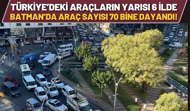 TÜİK Açıkladı: Türkiye’deki Araçların Yarısı 6 İlde, Batman’da Araç Sayısı 70 Bine Dayandı!