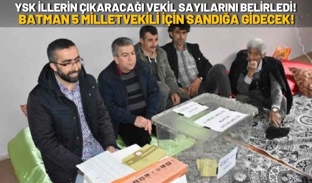 YSK İllerin Çıkaracağı Vekil Sayılarını Belirledi! Batman 5 Milletvekili İçin Sandığa Gidecek!