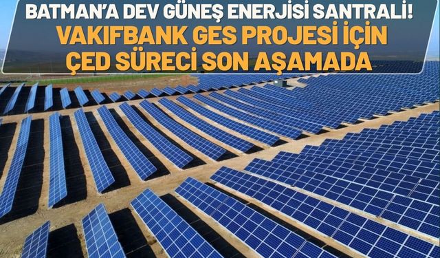 Batman’a Dev Güneş Enerjisi Santrali! Vakıfbank GES Projesi İçin ÇED Süreci Son Aşamada