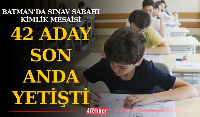 Batman’da sınav sabahı kimlik mesaisi: 42 aday son anda yetişti