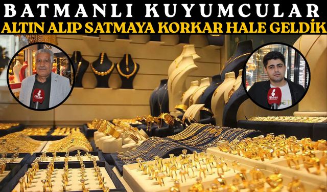 Batmanlı Kuyumcular: Altın Alıp Satmaya Korkar Hale Geldik