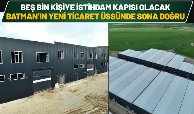 Beş Bin Kişiye İstihdam Kapısı Olacak Batman’ın Yeni Ticaret Üssünde Sona Doğru