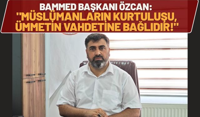 BAMMED Başkanı Özcan: "Müslümanların Kurtuluşu, Ümmetin Vahdetine Bağlıdır!"
