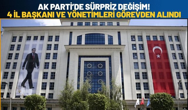 AK Parti’de Sürpriz Değişim! 4 İl Başkanı ve Yönetimleri Görevden Alındı