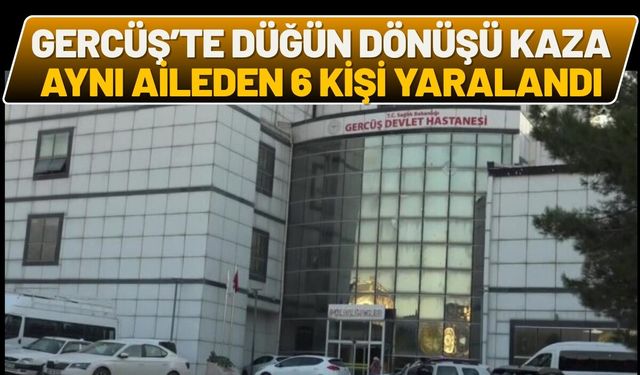 Gercüş’te Düğün Dönüşü Kaza: Aynı Aileden 6 Kişi Yaralandı