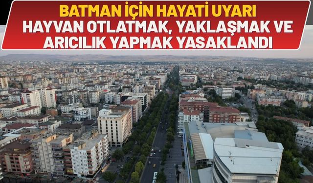 Batman İçin Hayati Uyarı: Hayvan Otlatmak, Yaklaşmak ve Arıcılık Yapmak Yasaklandı