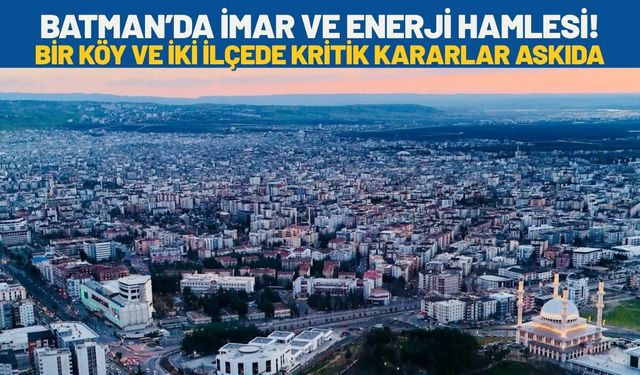 Batman’da İmar ve Enerji Hamlesi! Bir Köy ve İki İlçede Kritik Kararlar Askıda